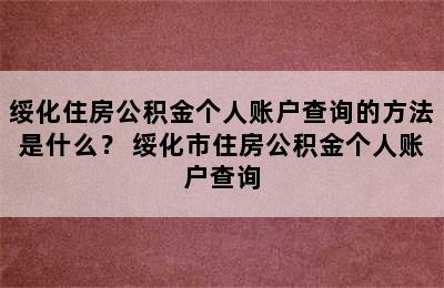 绥化住房公积金个人账户查询的方法是什么？ 绥化市住房公积金个人账户查询